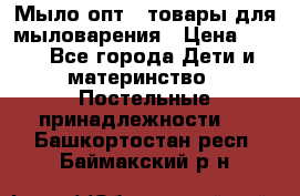 Мыло-опт - товары для мыловарения › Цена ­ 10 - Все города Дети и материнство » Постельные принадлежности   . Башкортостан респ.,Баймакский р-н